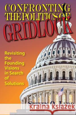 Confronting the Politics of Gridlock: Revisiting the Founding Visions in Search of Solutions Ludd, Steven O. 9781937667146 Distinction Press