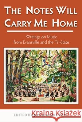 The Notes Will Carry Me Home: Writings On Music from Evansville and the Tri-State Joshua Britton Alfred Savia Roger Kalia 9781937668051 Bird Brain Publishing