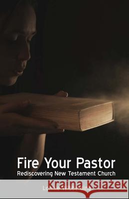 Fire Your Pastor: Rediscovering New Testament Church Lonnie Wibberding 9781937681081