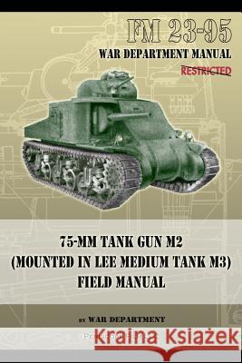 FM 23-95 75-mm Tank Gun M2 (Mounted in Lee Medium Tank M3) Field Manual Department, War 9781937684495