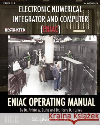 Electronic Numerical Integrator and Computer (ENIAC) ENIAC Operating Manual Dr Arthur W. Burks Dr Harry D. Huskey 9781937684679