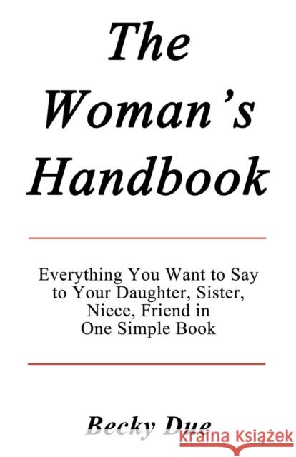 The Woman's Handbook: Everything You Want to Say to Your Daughter, Sister, Niece, Friend in One Simple Book. Due, Becky 9781937698683 Telemachus Press, LLC