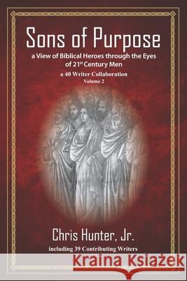 Sons of Purpose, a View of Biblical Heroes through the Eyes of 21st Century Men: a 40 Writer Collaboration, Volume 2 Chris, Jr. Hunter 9781937741075