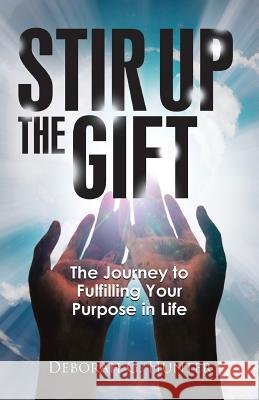 Stir Up the Gift: The Journey to Fulfilling Your Purpose in Life Deborah G. Hunter 9781937741327 Hunter Heart Publishing, LLC