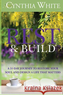 Rest & Build: A 31-Day Journey to Restore Your Soul and Design a Life that Matters Cynthia White, Ginger Marks, Philip S Marks 9781937801991 Documeant Publishing