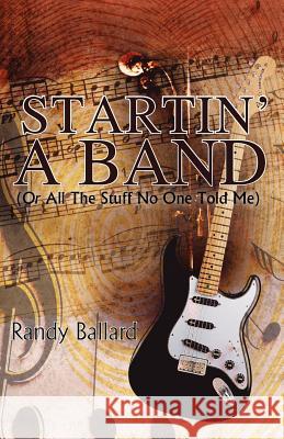 Startin' A Band (Or All The Stuff No One Told Me) Randy Ballard 9781937829544 Total Publishing and Media