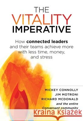 The Vitality Imperative: How Connected Leaders and Their Teams Achieve More with Less Time, Money, and Stress Mickey Connolly Jim Motroni Richard McDonald 9781937832919