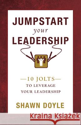 Jumpstart Your Leadership: 10 Jolts to Leverage Your Leadership Shawn Doyle 9781937879204 Destiny Image