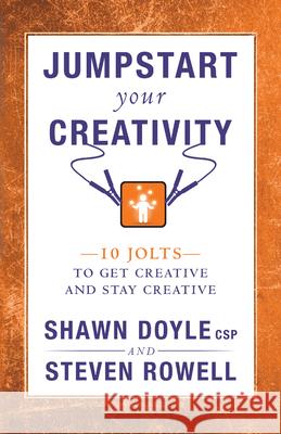 Jumpstart Your Creativity: 10 Jolts to Get Creative and Stay Creative Shawn Doyle Steven Rowell 9781937879280