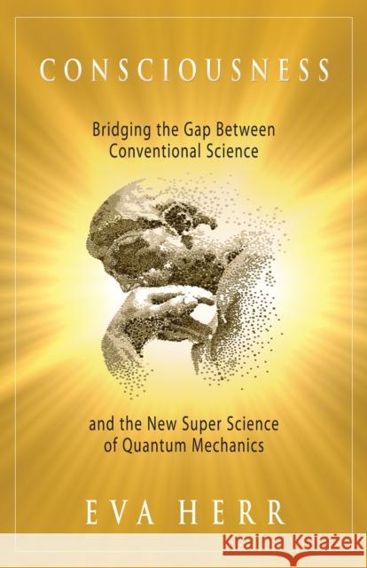 Consciousness: Bridging the Gap Between Conventional Science and the New Super Science of Quantum Mechanics Herr, Eva 9781937907051 0