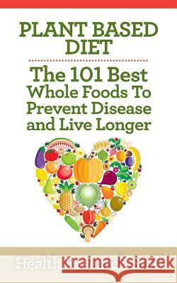 Plant Based Diet: The 101 Best Whole Foods To Prevent Disease And Live Longer Staff, Health Research 9781937918774 Millwood Media