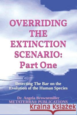 Overriding the Extinction Scenario: Part One: Detecting The Bar on the Evolution of the Human Species Angela Brownemiller Angela Browne-Miller Angela Brownemiller 9781937951160