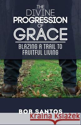 The Divine Progression of Grace: Blazing a Trail to Fruitful Living Bob Santos Mary Campagna Findley Zeigler Chris 9781937956073