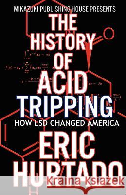 The History of Acid Tripping: How LSD Changed America Eric Hurtado Kambiz Mostofizadeh 9781937981365 Mikazuki Publishing House