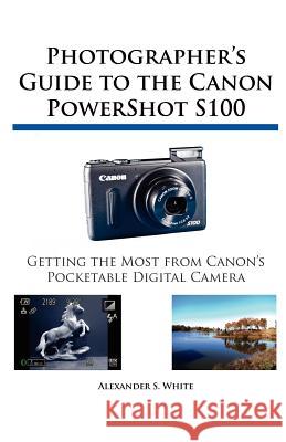 Photographer's Guide to the Canon PowerShot S100 Alexander S White 9781937986025 White Knight Press