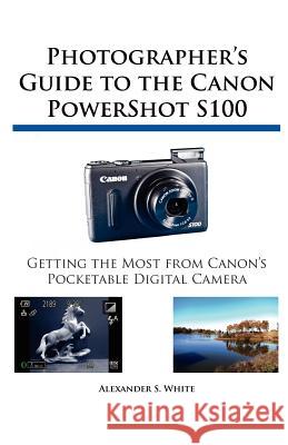 Photographer's Guide to the Canon PowerShot S100 Alexander S White 9781937986025