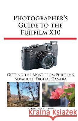 Photographer's Guide to the Fujifilm X10 Alexander S White 9781937986032 White Knight Press
