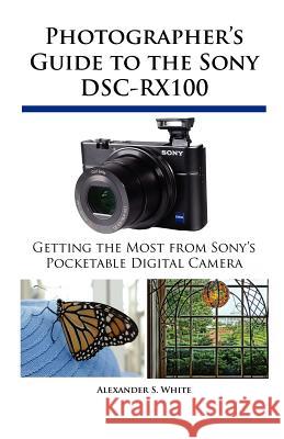 Photographer's Guide to the Sony DSC-RX100 Alexander S White 9781937986087 White Knight Press
