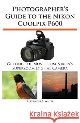 Photographer's Guide to the Nikon Coolpix P600 Alexander S White 9781937986254 White Knight Press