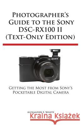 Photographer's Guide to the Sony Dsc-Rx100 II (Text-Only Edition) Alexander S White 9781937986285 White Knight Press