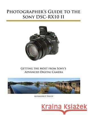 Photographer's Guide to the Sony DSC-RX10 II Alexander S White 9781937986292 White Knight Press