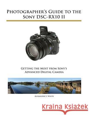 Photographer's Guide to the Sony DSC-RX10 II Alexander S White 9781937986292