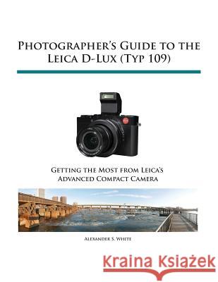 Photographer's Guide to the Leica D-Lux (Typ 109) Alexander S. White 9781937986445