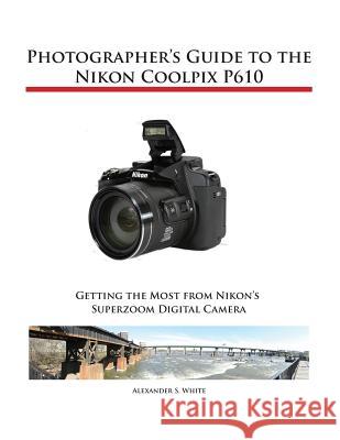 Photographer's Guide to the Nikon Coolpix P610 Alexander S White 9781937986469 White Knight Press