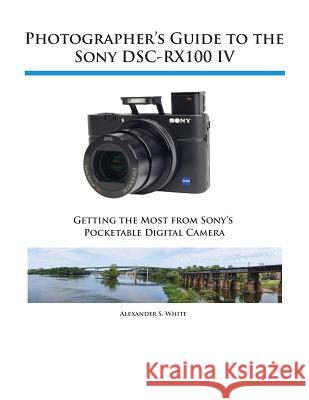 Photographer's Guide to the Sony DSC-RX100 IV White, Alexander S. 9781937986476 White Knight Press