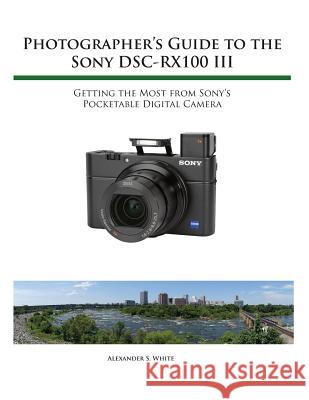 Photographer's Guide to the Sony RX100 III Alexander S White 9781937986513 White Knight Press