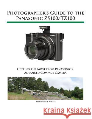 Photographer's Guide to the Panasonic ZS100/TZ100 White, Alexander S. 9781937986520 White Knight Press