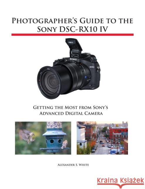Photographer's Guide to the Sony DSC-RX10 IV: Getting the Most from Sony's Advanced Digital Camera White, Alexander S. 9781937986667 White Knight Press