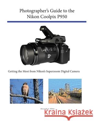 Photographer's Guide to the Nikon Coolpix P950: Getting the Most from Nikon's Superzoom Digital Camera Alexander S White 9781937986865 White Knight Press