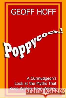 Poppycock!: A Curmudgeon's Look at the Myths That Keep Writers from Writing Geoff Hoff 9781937988166