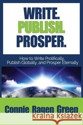 Write Publish Prosper: How to Write Prolifically, Publish Globally, and Prosper Eternally Connie Ragen Green 9781937988210