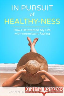 In Pursuit of Healthy-Ness: How I Reinvented My Life with Intermittent Fasting Connie Ragen Green, Ellen Britt Ed D, Denise Wakeman 9781937988579 Hunter's Moon Publishing