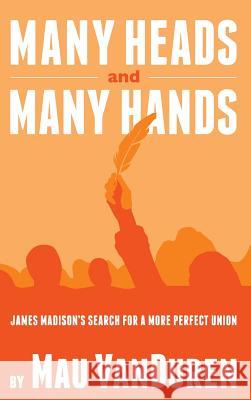 Many Heads and Many Hands: James Madison's Search for a More Perfect Union Mau Vanduren   9781937997656 Northampton House Press