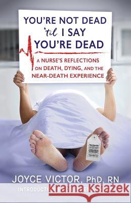 You're Not Dead 'til I Say You're Dead: A Nurse's Reflections on Death, Dying and the Near-Death Experience Joyce Victo 9781937997816 Northampton House