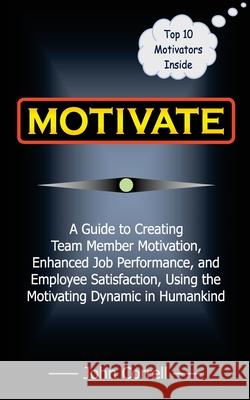 Motivate: How to use Powerful Performance Motivators to apply the SECRET to creating Team Member Motivation, Enhanced Job Performance, and Employee Satisfaction John Correll 9781938001741