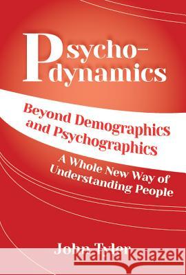 Psychodynamics: Beyond Demographics and Psychographics A whole new way of understanding people John Tyler 9781938015243