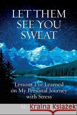 Let Them See You Sweat: Lessons I've Learned on My Personal Journey with Stress Michael Levin 9781938015540 Hybrid Global Publishing