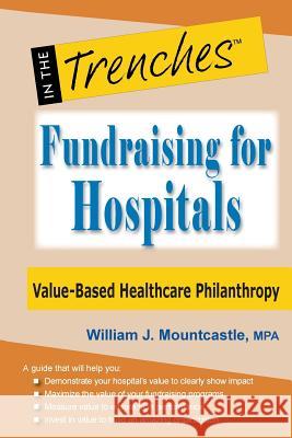 Fundraising for Hospitals: Value-Based Healthcare Philanthropy William J Mountcastle 9781938077944 Charitychannel LLC