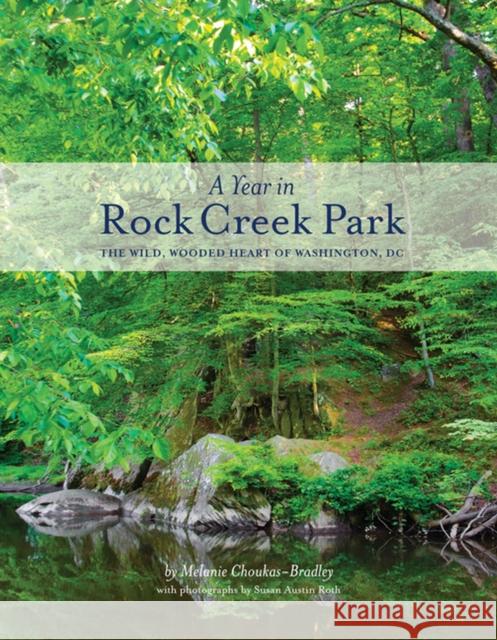 A Year in Rock Creek Park: The Wild, Wooded Heart of Washington, DC Melanie Choukas-Bradley Susan Austin Roth 9781938086243