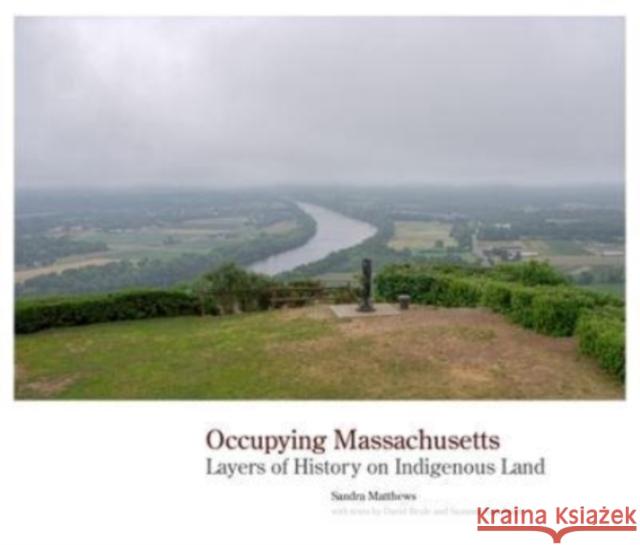 Occupying Massachusetts: Layers of History on Indigenous Land Sandra Matthews David Brule Suzanne Gardinier 9781938086892