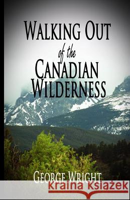 Walking Out of the Canadian Wilderness George Wright 9781938101632