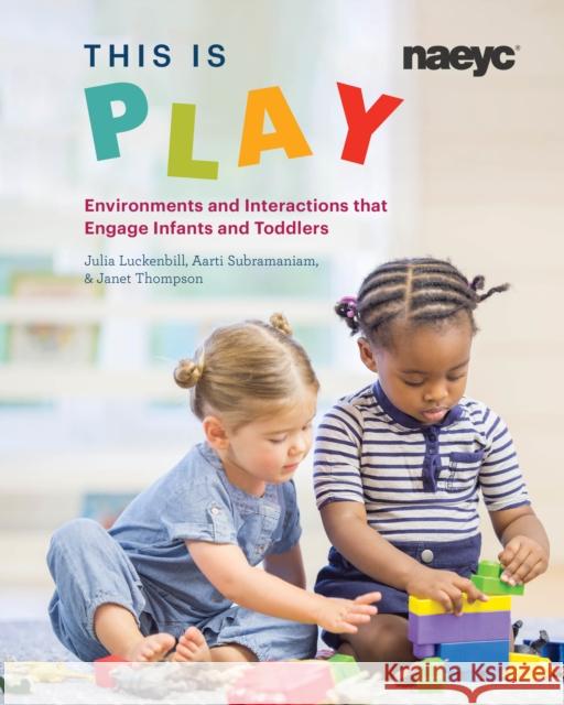 This Is Play: Environments and Interactions That Engage Infants and Toddlers Julia Luckenbill Aarti Subramaniam Janet Thompson 9781938113536 National Association for the Education of You