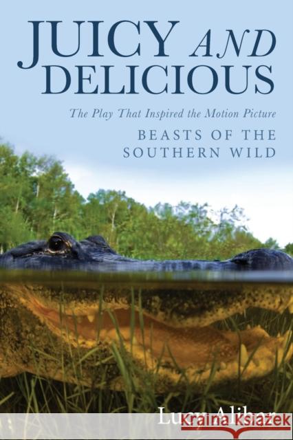 Juicy and Delicious: The Play That Inspired the Motion Picture Beasts of the Southern Wild Alibar, Lucy 9781938120381 Diversion Books