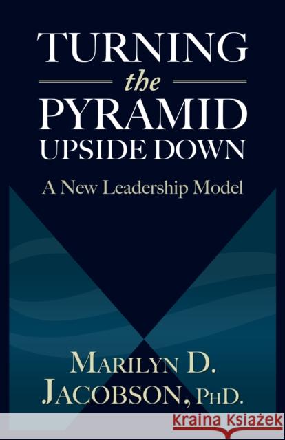 Turning the Pyramid Upside Down: A New Leadership Model Jacobson, Marilyn D. 9781938120947