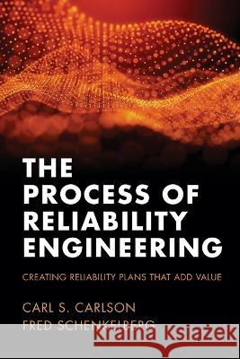 The Process of Reliability Engineering: Creating Reliability Plans That Add Value Carl S Carson Fred Schenkelberg  9781938122125 Fms Reliability Publishing