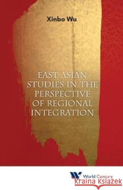 East Asian Studies in the Perspective of Regional Integration Xinbo Wu 9781938134968 World Century Publishing Corporation